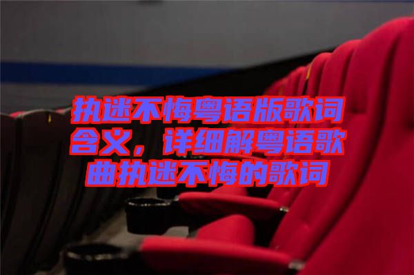 執(zhí)迷不悔粵語版歌詞含義，詳細(xì)解粵語歌曲執(zhí)迷不悔的歌詞