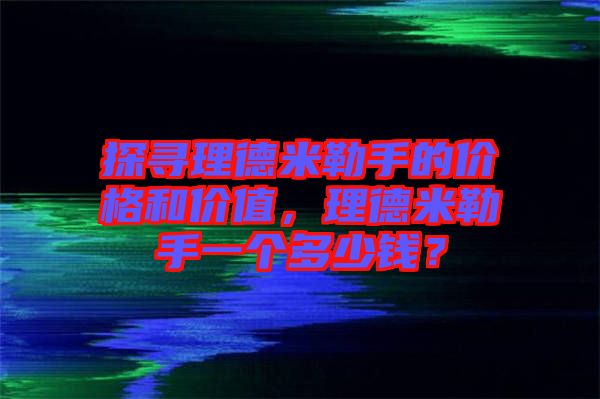 探尋理德米勒手的價格和價值，理德米勒手一個多少錢？