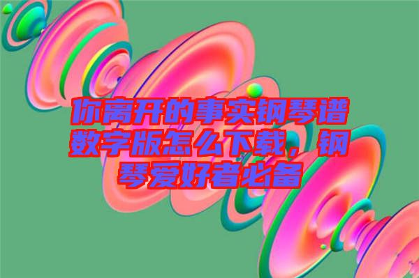 你離開的事實(shí)鋼琴譜數(shù)字版怎么下載，鋼琴愛好者必備