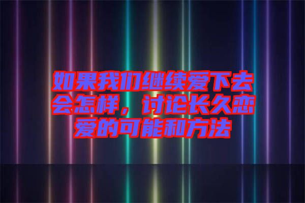 如果我們繼續(xù)愛下去會(huì)怎樣，討論長久戀愛的可能和方法