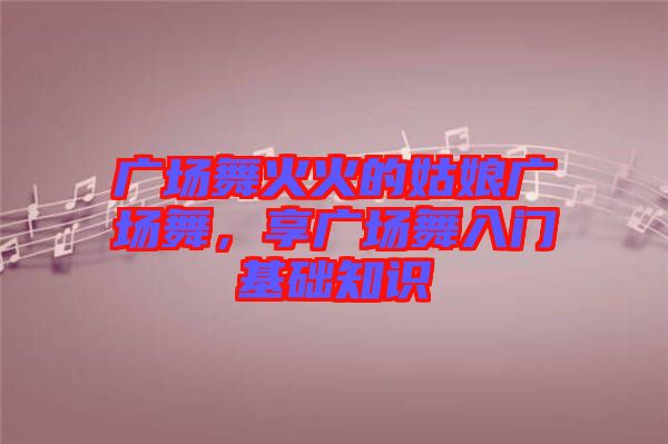 廣場舞火火的姑娘廣場舞，享廣場舞入門基礎(chǔ)知識