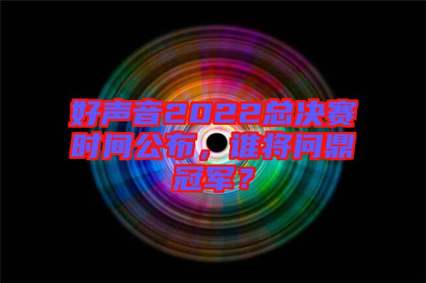 好聲音2022總決賽時間公布，誰將問鼎冠軍？