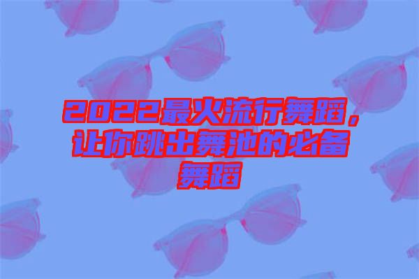 2022最火流行舞蹈，讓你跳出舞池的必備舞蹈