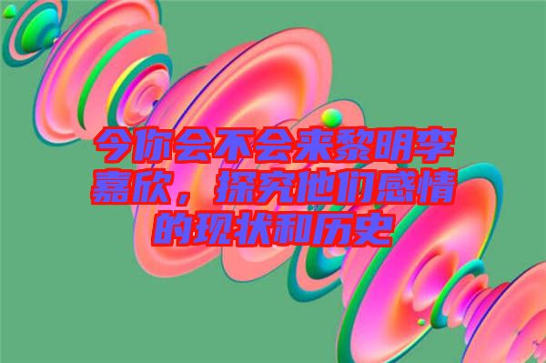 今你會(huì)不會(huì)來(lái)黎明李嘉欣，探究他們感情的現(xiàn)狀和歷史