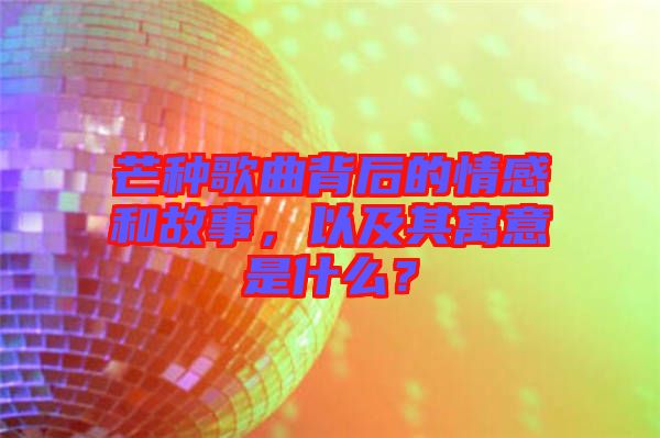 芒種歌曲背后的情感和故事，以及其寓意是什么？