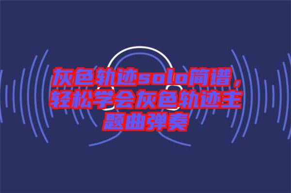 灰色軌跡solo簡譜，輕松學(xué)會灰色軌跡主題曲彈奏