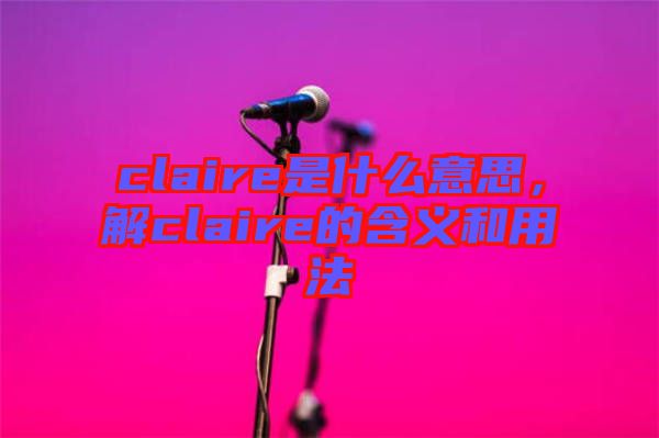 claire是什么意思，解claire的含義和用法