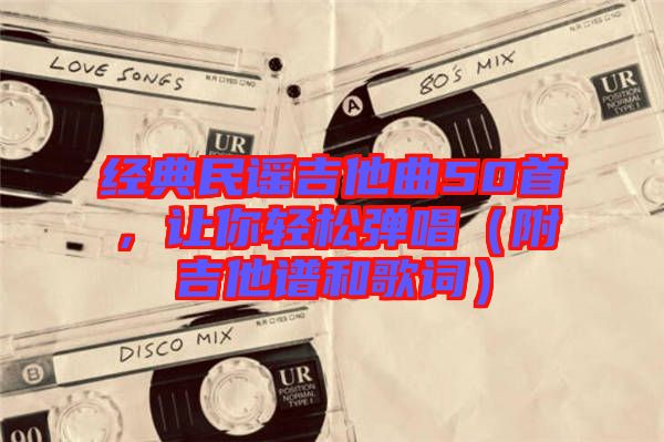 經典民謠吉他曲50首，讓你輕松彈唱（附吉他譜和歌詞）