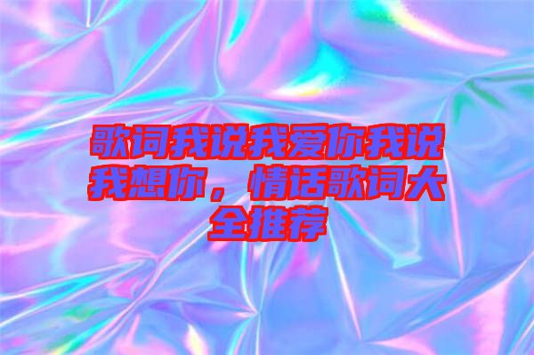 歌詞我說我愛你我說我想你，情話歌詞大全推薦