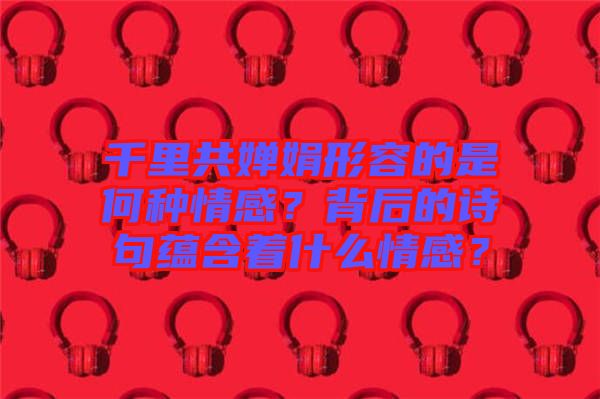 千里共嬋娟形容的是何種情感？背后的詩句蘊含著什么情感？