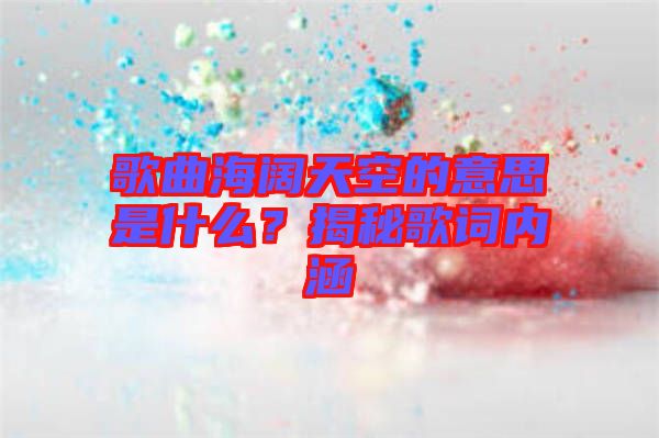 歌曲海闊天空的意思是什么？揭秘歌詞內(nèi)涵