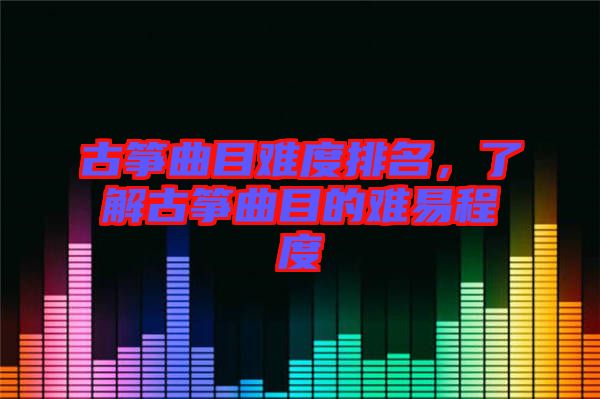 古箏曲目難度排名，了解古箏曲目的難易程度