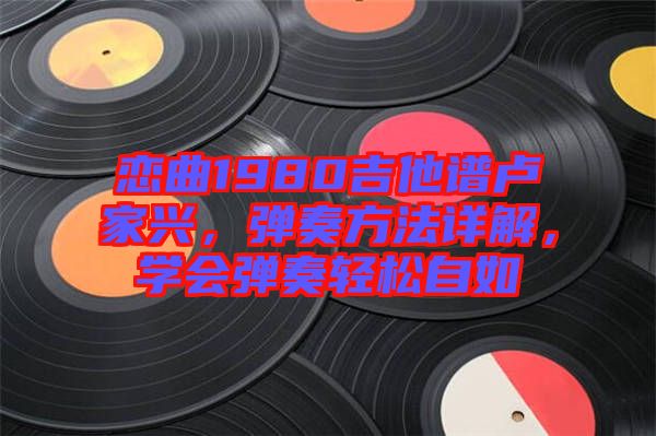 戀曲1980吉他譜盧家興，彈奏方法詳解，學(xué)會(huì)彈奏輕松自如