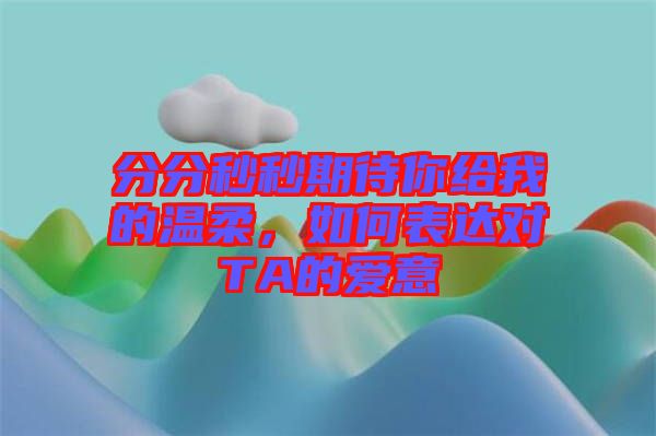 分分秒秒期待你給我的溫柔，如何表達(dá)對(duì)TA的愛(ài)意