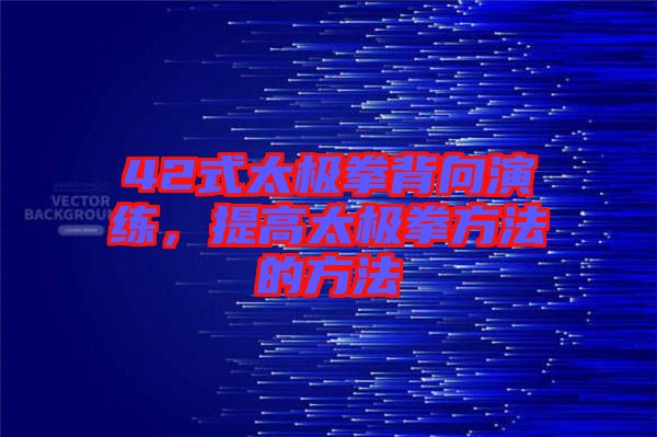 42式太極拳背向演練，提高太極拳方法的方法