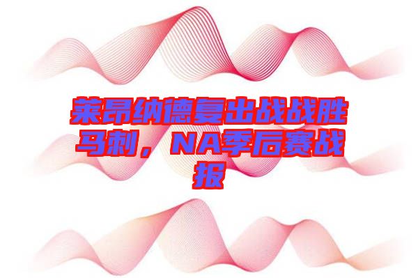 萊昂納德復(fù)出戰(zhàn)戰(zhàn)勝馬刺，NA季后賽戰(zhàn)報(bào)