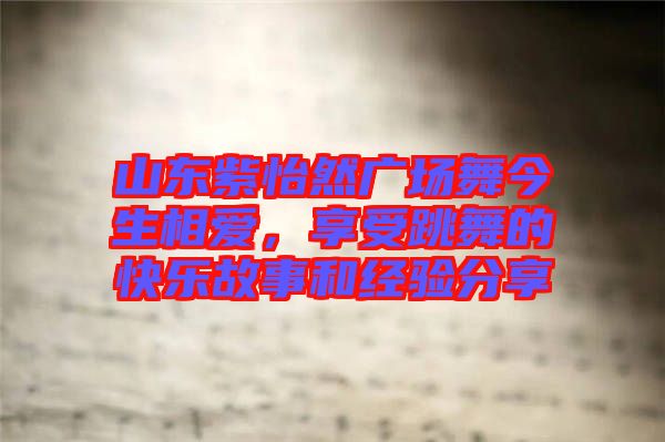 山東紫怡然廣場(chǎng)舞今生相愛，享受跳舞的快樂故事和經(jīng)驗(yàn)分享