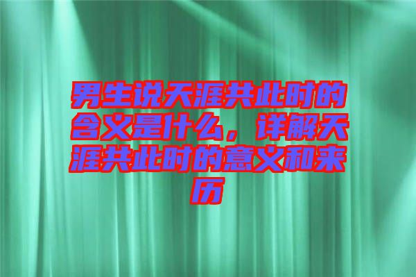 男生說天涯共此時的含義是什么，詳解天涯共此時的意義和來歷