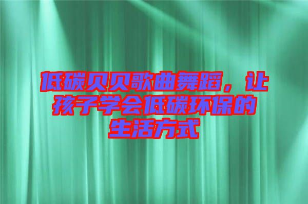 低碳貝貝歌曲舞蹈，讓孩子學(xué)會低碳環(huán)保的生活方式