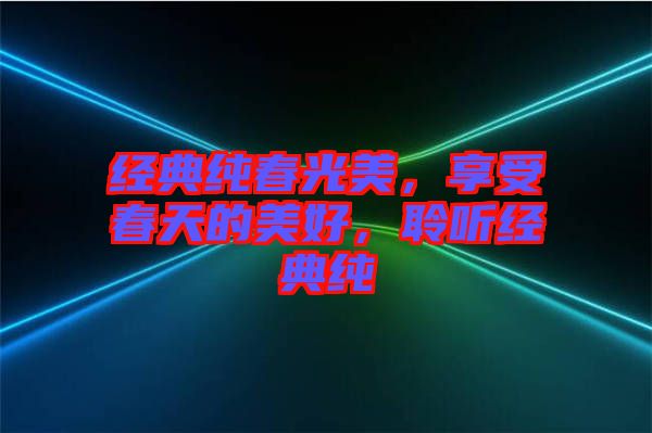 經(jīng)典純春光美，享受春天的美好，聆聽經(jīng)典純