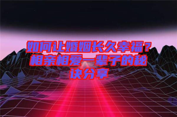 如何讓婚姻長久幸福？相親相愛一輩子的秘訣分享