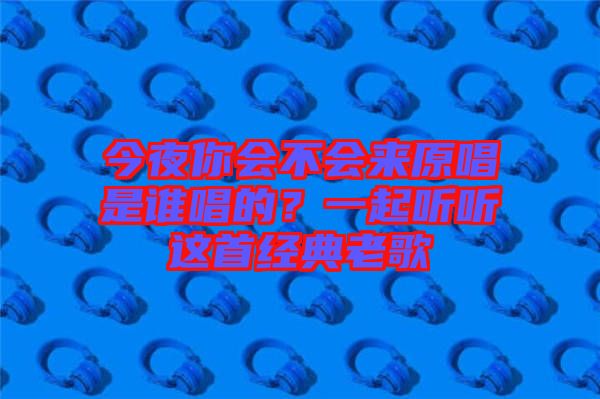 今夜你會不會來原唱是誰唱的？一起聽聽這首經(jīng)典老歌