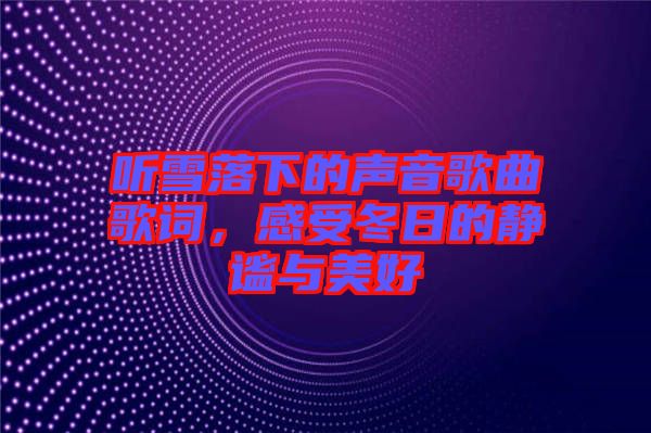 聽雪落下的聲音歌曲歌詞，感受冬日的靜謐與美好