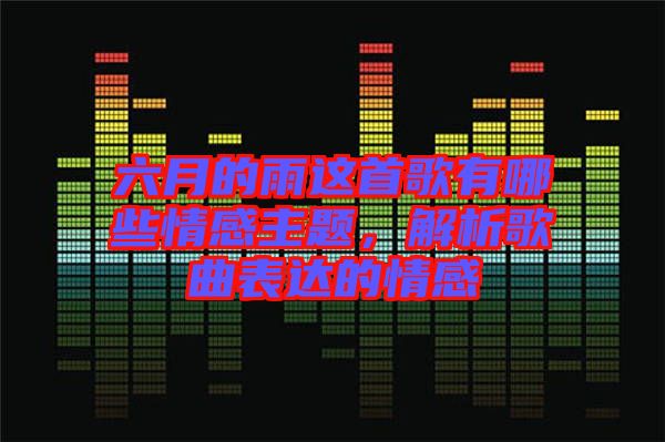 六月的雨這首歌有哪些情感主題，解析歌曲表達的情感