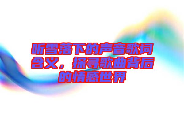 聽雪落下的聲音歌詞含義，探尋歌曲背后的情感世界