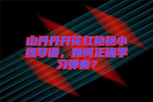 山丹丹開花紅艷艷小提琴譜，如何正確學(xué)習(xí)彈奏？