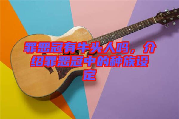 罪惡冠有牛頭人嗎，介紹罪惡冠中的種族設(shè)定