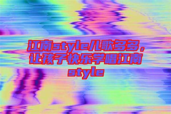 江南style兒歌多多，讓孩子快樂學(xué)唱江南style