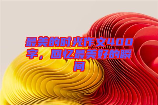 最美的時光作文400字，回憶最美好的瞬間