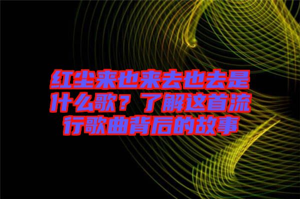 紅塵來也來去也去是什么歌？了解這首流行歌曲背后的故事