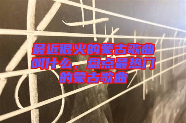 最近很火的蒙古歌曲叫什么，盤(pán)點(diǎn)最熱門(mén)的蒙古歌曲