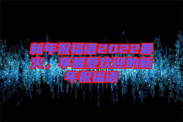 新年祝福語2022最火，享最受歡迎的新年祝福語