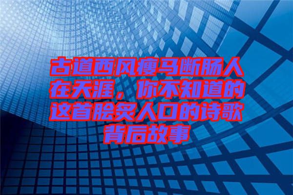 古道西風(fēng)瘦馬斷腸人在天涯，你不知道的這首膾炙人口的詩歌背后故事