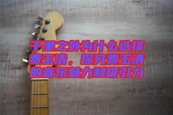 千里之外為什么選擇費(fèi)玉清，探究費(fèi)玉清的音樂魅力和吸引力