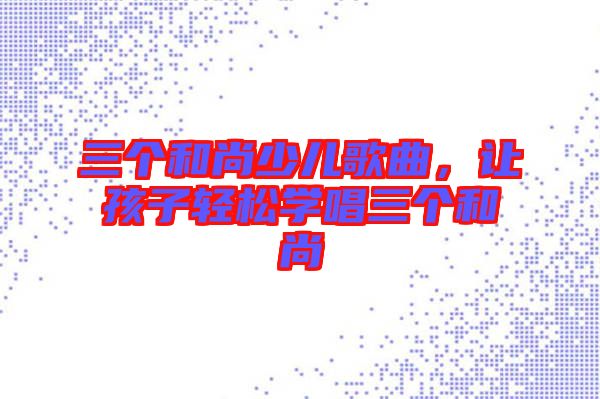 三個和尚少兒歌曲，讓孩子輕松學(xué)唱三個和尚