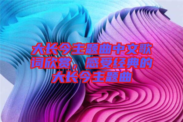 大長(zhǎng)今主題曲中文歌詞欣賞，感受經(jīng)典的大長(zhǎng)今主題曲