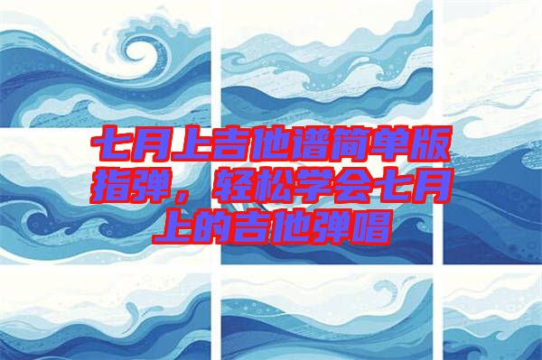 七月上吉他譜簡(jiǎn)單版指彈，輕松學(xué)會(huì)七月上的吉他彈唱