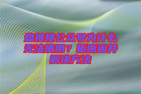 盤搜搜公眾號為什么無法使用？析原因并解決方法