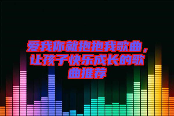 愛(ài)我你就抱抱我歌曲，讓孩子快樂(lè)成長(zhǎng)的歌曲推薦