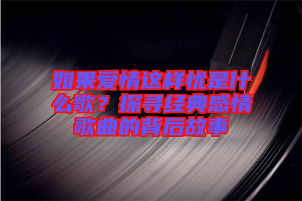 如果愛情這樣憂是什么歌？探尋經(jīng)典感情歌曲的背后故事