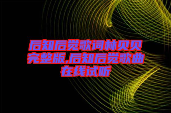 后知后覺(jué)歌詞林貝貝完整版,后知后覺(jué)歌曲在線試聽(tīng)