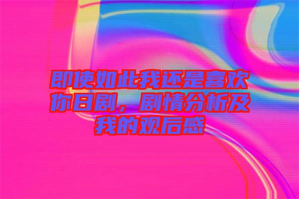 即使如此我還是喜歡你日劇，劇情分析及我的觀后感