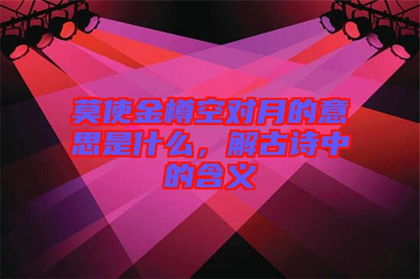 莫使金樽空對月的意思是什么，解古詩中的含義