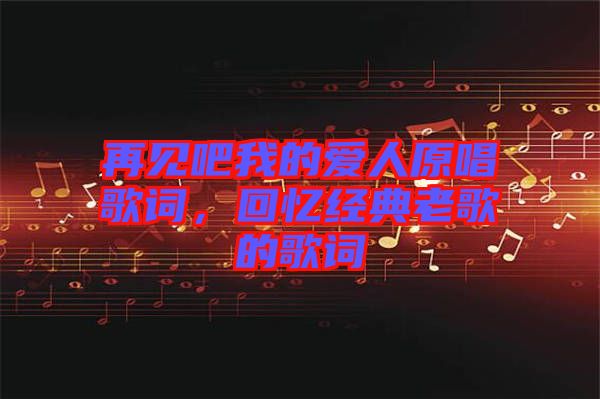 再見吧我的愛人原唱歌詞，回憶經(jīng)典老歌的歌詞