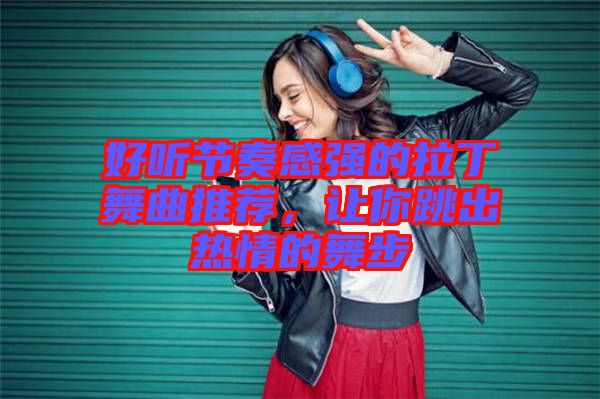 好聽節(jié)奏感強的拉丁舞曲推薦，讓你跳出熱情的舞步