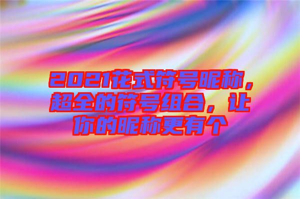 2021花式符號(hào)昵稱(chēng)，超全的符號(hào)組合，讓你的昵稱(chēng)更有個(gè)